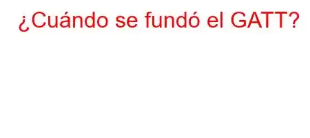 ¿Cuándo se fundó el GATT?