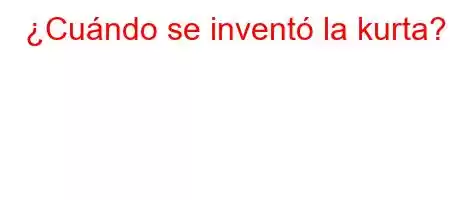 ¿Cuándo se inventó la kurta?