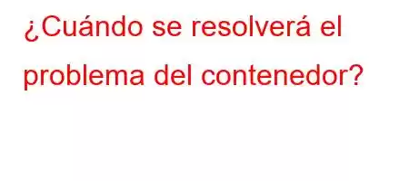 ¿Cuándo se resolverá el problema del contenedor