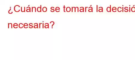 ¿Cuándo se tomará la decisión necesaria?