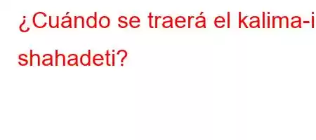 ¿Cuándo se traerá el kalima-i shahadeti?