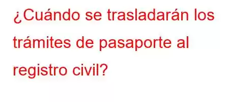 ¿Cuándo se trasladarán los trámites de pasaporte al registro civil?