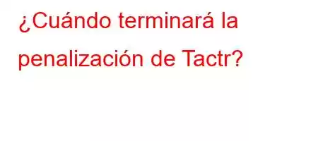 ¿Cuándo terminará la penalización de Tactr?