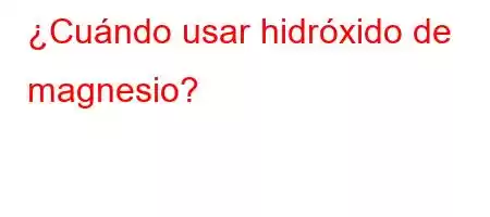 ¿Cuándo usar hidróxido de magnesio?