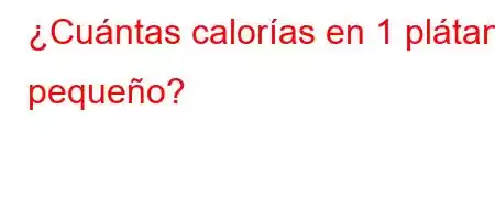 ¿Cuántas calorías en 1 plátano pequeño?