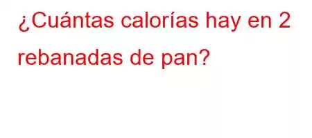 ¿Cuántas calorías hay en 2 rebanadas de pan?