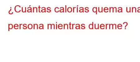 ¿Cuántas calorías quema una persona mientras duerme?