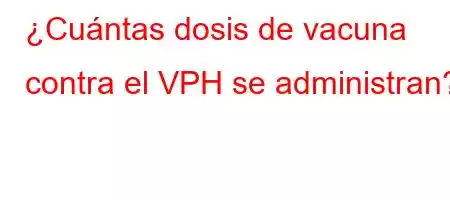 ¿Cuántas dosis de vacuna contra el VPH se administran?