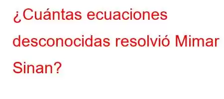 ¿Cuántas ecuaciones desconocidas resolvió Mimar Sinan