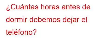 ¿Cuántas horas antes de dormir debemos dejar el teléfono