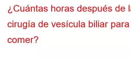 ¿Cuántas horas después de la cirugía de vesícula biliar para comer