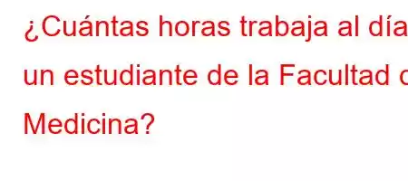 ¿Cuántas horas trabaja al día un estudiante de la Facultad de Medicina?