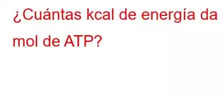 ¿Cuántas kcal de energía da 1 mol de ATP?