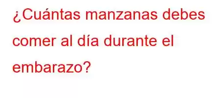 ¿Cuántas manzanas debes comer al día durante el embarazo