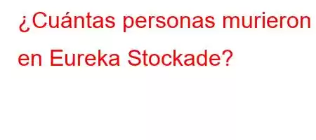 ¿Cuántas personas murieron en Eureka Stockade