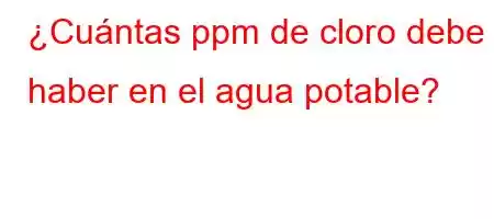 ¿Cuántas ppm de cloro debe haber en el agua potable