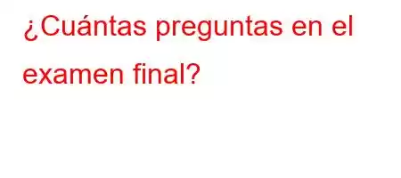 ¿Cuántas preguntas en el examen final?