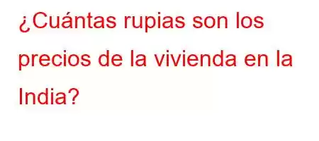 ¿Cuántas rupias son los precios de la vivienda en la India?