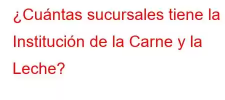 ¿Cuántas sucursales tiene la Institución de la Carne y la Leche?