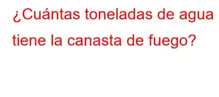 ¿Cuántas toneladas de agua tiene la canasta de fuego?