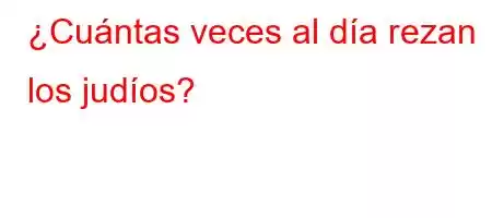 ¿Cuántas veces al día rezan los judíos?