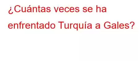 ¿Cuántas veces se ha enfrentado Turquía a Gales