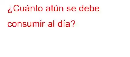 ¿Cuánto atún se debe consumir al día?