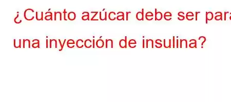 ¿Cuánto azúcar debe ser para una inyección de insulina?