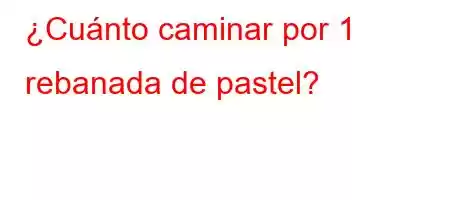 ¿Cuánto caminar por 1 rebanada de pastel?