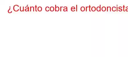 ¿Cuánto cobra el ortodoncista?