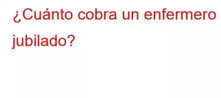 ¿Cuánto cobra un enfermero jubilado?