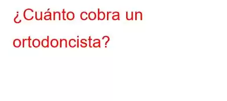 ¿Cuánto cobra un ortodoncista?