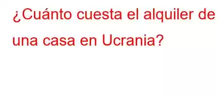 ¿Cuánto cuesta el alquiler de una casa en Ucrania?