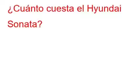 ¿Cuánto cuesta el Hyundai Sonata?