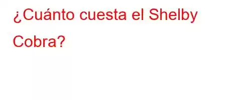 ¿Cuánto cuesta el Shelby Cobra