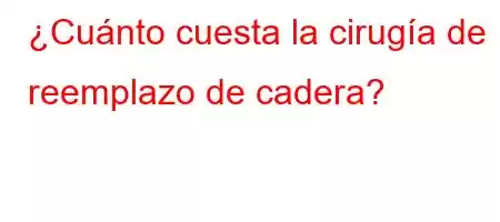 ¿Cuánto cuesta la cirugía de reemplazo de cadera?