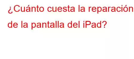 ¿Cuánto cuesta la reparación de la pantalla del iPad?