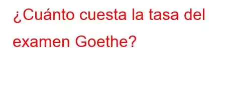 ¿Cuánto cuesta la tasa del examen Goethe?