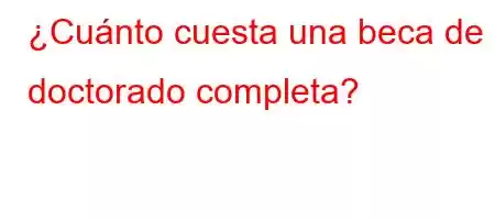 ¿Cuánto cuesta una beca de doctorado completa