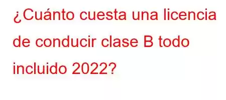 ¿Cuánto cuesta una licencia de conducir clase B todo incluido 2022