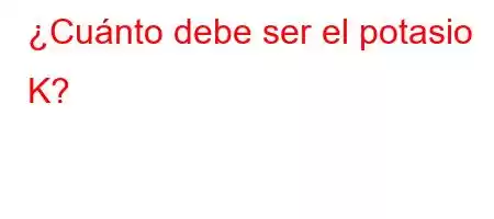 ¿Cuánto debe ser el potasio K?