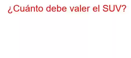 ¿Cuánto debe valer el SUV?