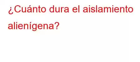 ¿Cuánto dura el aislamiento alienígena