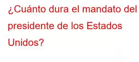 ¿Cuánto dura el mandato del presidente de los Estados Unidos