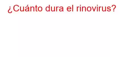 ¿Cuánto dura el rinovirus?