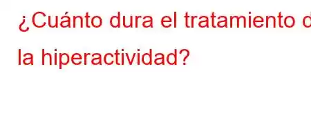 ¿Cuánto dura el tratamiento de la hiperactividad