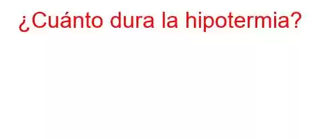 ¿Cuánto dura la hipotermia?