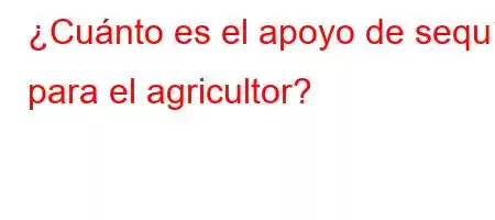 ¿Cuánto es el apoyo de sequía para el agricultor?