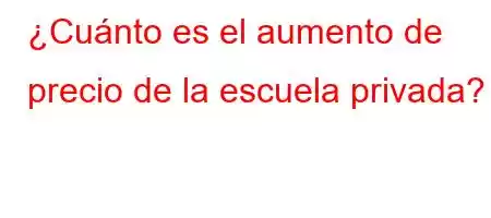 ¿Cuánto es el aumento de precio de la escuela privada?