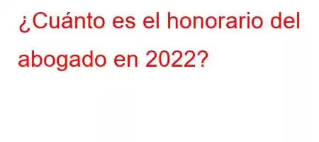 ¿Cuánto es el honorario del abogado en 2022?